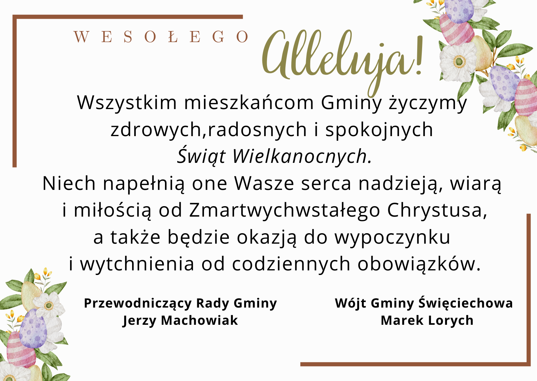Życzenia Wielkanocne:&nbsp;
Wszystkim mieszkańcom Gminy życzymy zdrowych, radosnych i spokojnych Świąt Wielkanocnych. 
Niech
 napełnią one Wasze serca nadzieją, wiarą i miłością od 
Zmartwychwstałego Chrystusa, a także będzie okazją do wypoczynku i 
wytchnienia od codziennych obowiązków. 

Przewodniczący Rady Gminy&nbsp; &nbsp; &nbsp; &nbsp; &nbsp; &nbsp; &nbsp; &nbsp; &nbsp; &nbsp; &nbsp;Wójt Gminy Święciechowa
       Jerzy Machowiak&nbsp; &nbsp; &nbsp; &nbsp; &nbsp; &nbsp; &nbsp; &nbsp; &nbsp; &nbsp; &nbsp; &nbsp; &nbsp; &nbsp; &nbsp; &nbsp; &nbsp; &nbsp; &nbsp; &nbsp; &nbsp; &nbsp; &nbsp; &nbsp; Marek Lorych 